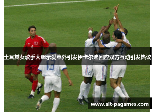 土耳其女歌手大胆示爱意外引发伊卡尔迪回应双方互动引发热议