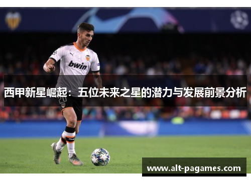 西甲新星崛起：五位未来之星的潜力与发展前景分析