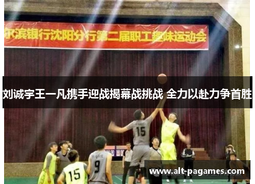 刘诚宇王一凡携手迎战揭幕战挑战 全力以赴力争首胜