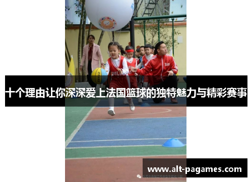 十个理由让你深深爱上法国篮球的独特魅力与精彩赛事