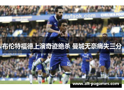 布伦特福德上演奇迹绝杀 曼城无奈痛失三分