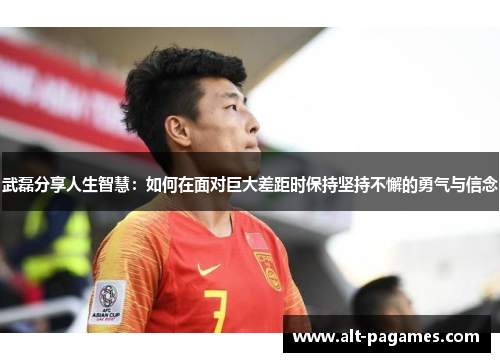 武磊分享人生智慧：如何在面对巨大差距时保持坚持不懈的勇气与信念