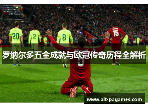 罗纳尔多五金成就与欧冠传奇历程全解析