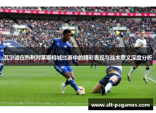 瓦尔迪在热刺对莱斯特城比赛中的精彩表现与战术意义深度分析