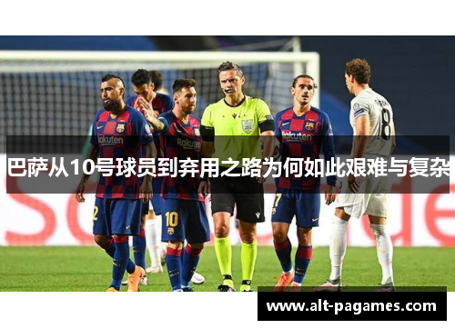 巴萨从10号球员到弃用之路为何如此艰难与复杂