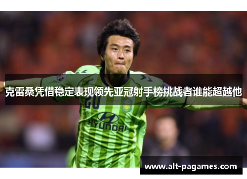 克雷桑凭借稳定表现领先亚冠射手榜挑战者谁能超越他