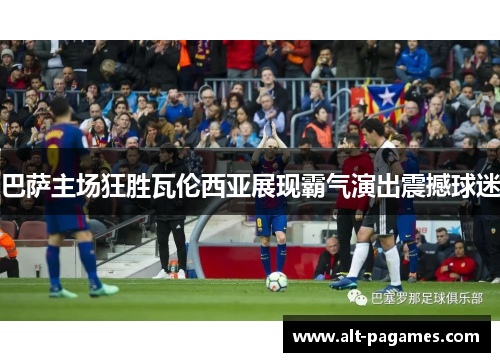 巴萨主场狂胜瓦伦西亚展现霸气演出震撼球迷