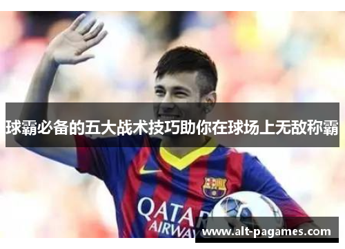 球霸必备的五大战术技巧助你在球场上无敌称霸