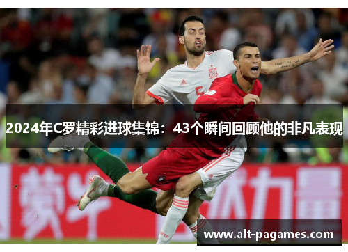 2024年C罗精彩进球集锦：43个瞬间回顾他的非凡表现