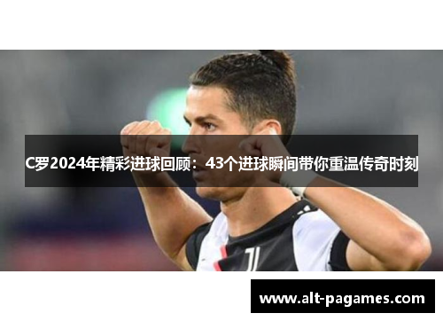 C罗2024年精彩进球回顾：43个进球瞬间带你重温传奇时刻