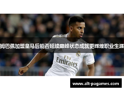 姆巴佩加盟皇马后能否延续巅峰状态成就更辉煌职业生涯