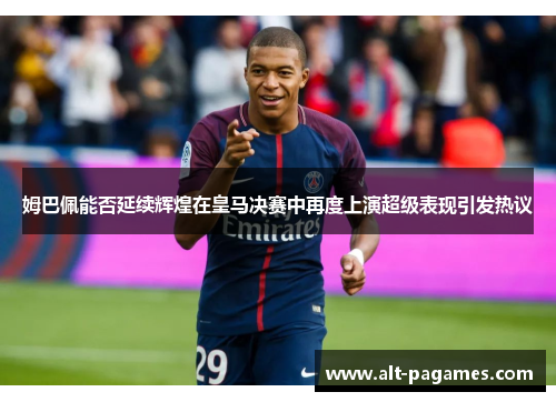 姆巴佩能否延续辉煌在皇马决赛中再度上演超级表现引发热议