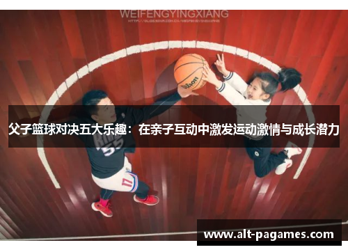 父子篮球对决五大乐趣：在亲子互动中激发运动激情与成长潜力