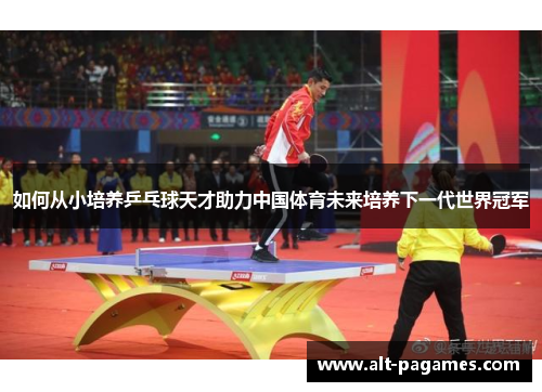 如何从小培养乒乓球天才助力中国体育未来培养下一代世界冠军