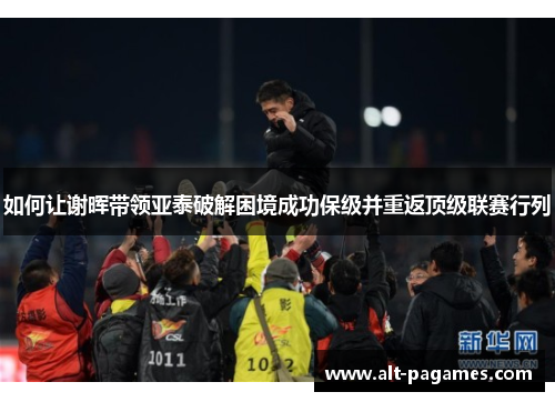 如何让谢晖带领亚泰破解困境成功保级并重返顶级联赛行列