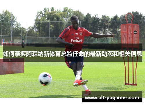 如何掌握阿森纳新体育总监任命的最新动态和相关信息