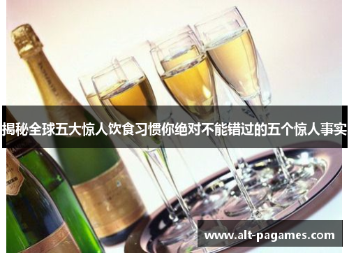 揭秘全球五大惊人饮食习惯你绝对不能错过的五个惊人事实