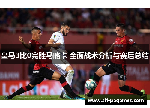 皇马3比0完胜马略卡 全面战术分析与赛后总结