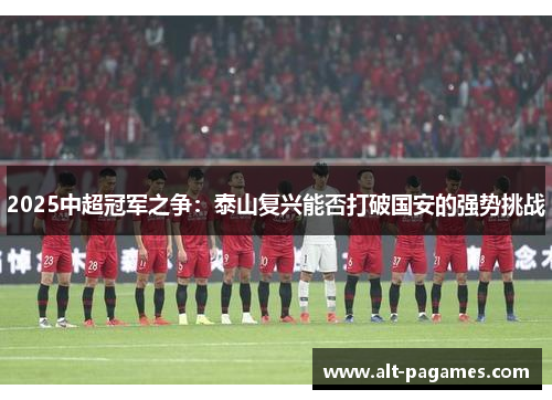 2025中超冠军之争：泰山复兴能否打破国安的强势挑战