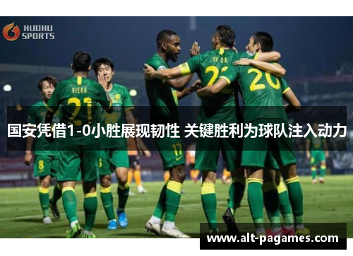 国安凭借1-0小胜展现韧性 关键胜利为球队注入动力