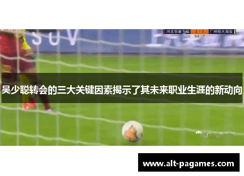 吴少聪转会的三大关键因素揭示了其未来职业生涯的新动向
