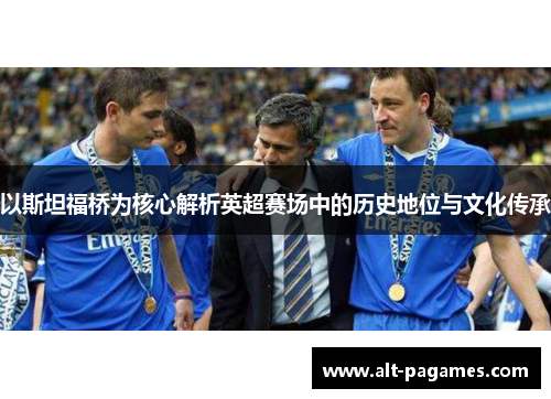 以斯坦福桥为核心解析英超赛场中的历史地位与文化传承