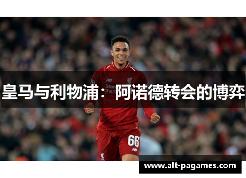 皇马与利物浦:阿诺德转会的博弈 皇马与利物浦:阿诺德转会的博弈