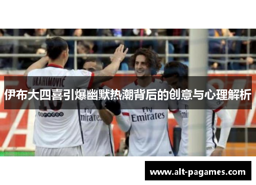 伊布大四喜引爆幽默热潮背后的创意与心理解析