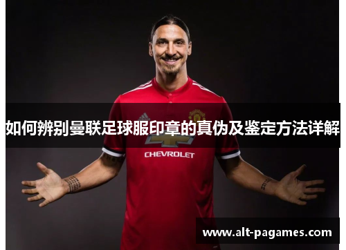 如何辨别曼联足球服印章的真伪及鉴定方法详解