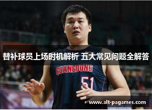 替补球员上场时机解析 五大常见问题全解答