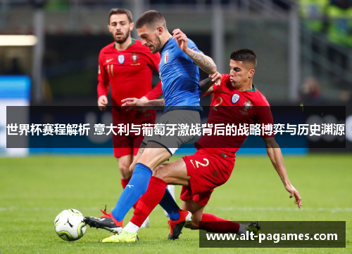 世界杯赛程解析 意大利与葡萄牙激战背后的战略博弈与历史渊源