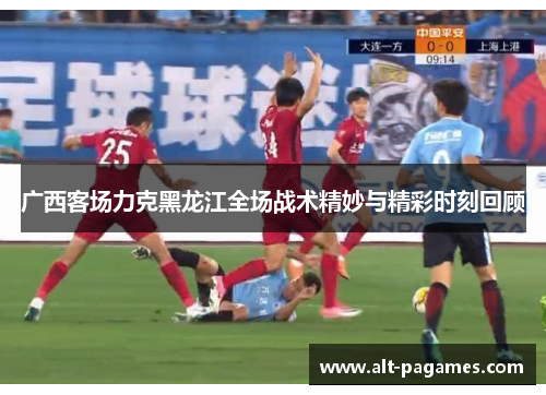 广西客场力克黑龙江全场战术精妙与精彩时刻回顾
