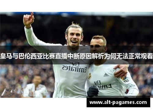 皇马与巴伦西亚比赛直播中断原因解析为何无法正常观看