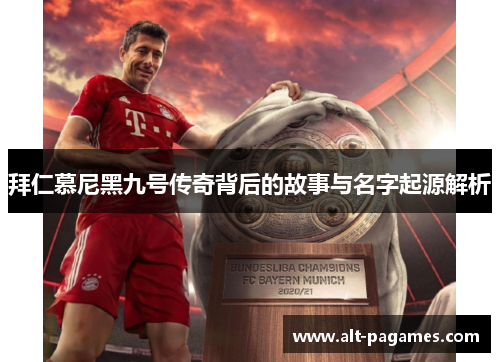 拜仁慕尼黑九号传奇背后的故事与名字起源解析