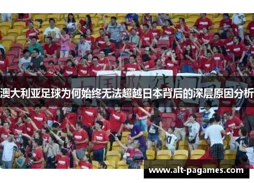 澳大利亚足球为何始终无法超越日本背后的深层原因分析
