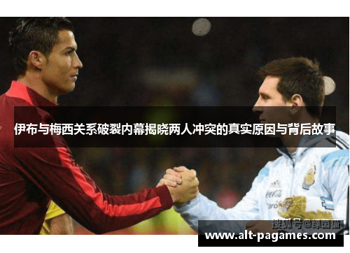 伊布与梅西关系破裂内幕揭晓两人冲突的真实原因与背后故事
