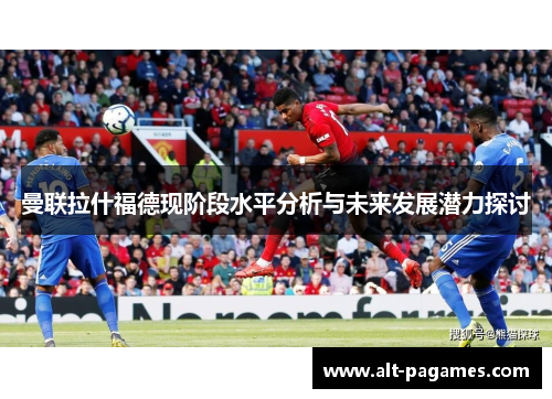 曼联拉什福德现阶段水平分析与未来发展潜力探讨