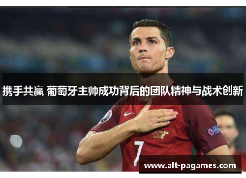 携手共赢 葡萄牙主帅成功背后的团队精神与战术创新