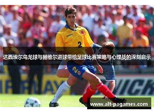 达西埃尔乌龙球与赫维尔进球带给足球比赛策略与心理战的深刻启示