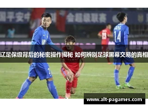 辽足保级背后的秘密操作揭秘 如何辨别足球黑幕交易的真相