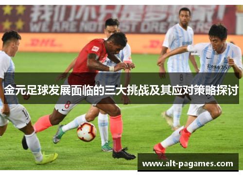 金元足球发展面临的三大挑战及其应对策略探讨 金元足球发展面临的三大挑战及其应对策略探讨