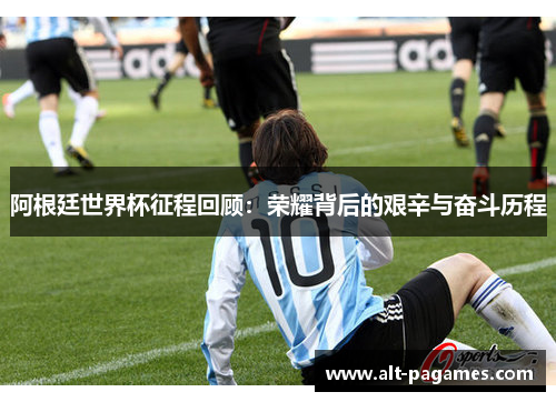 阿根廷世界杯征程回顾：荣耀背后的艰辛与奋斗历程