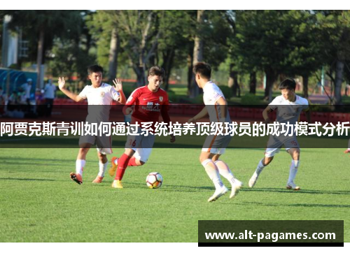 阿贾克斯青训如何通过系统培养顶级球员的成功模式分析