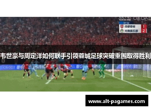 韦世豪与周定洋如何联手引领蓉城足球突破重围取得胜利