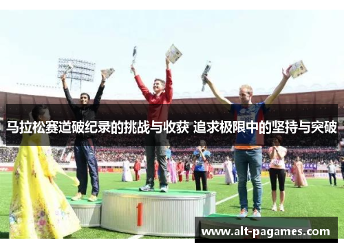 马拉松赛道破纪录的挑战与收获 追求极限中的坚持与突破