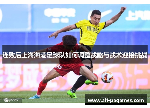 连败后上海海港足球队如何调整战略与战术迎接挑战