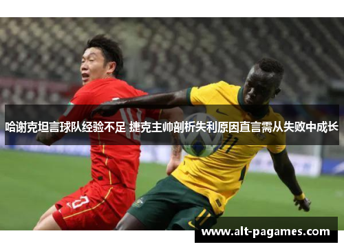 哈谢克坦言球队经验不足 捷克主帅剖析失利原因直言需从失败中成长