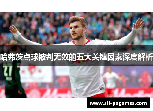 哈弗茨点球被判无效的五大关键因素深度解析