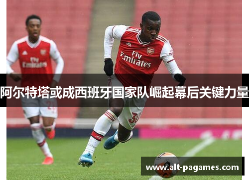 阿尔特塔或成西班牙国家队崛起幕后关键力量