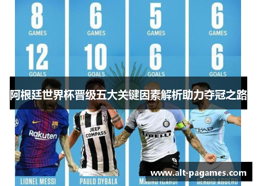 阿根廷世界杯晋级五大关键因素解析助力夺冠之路